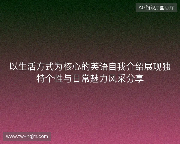 以生活方式为核心的英语自我介绍展现独特个性与日常魅力风采分享