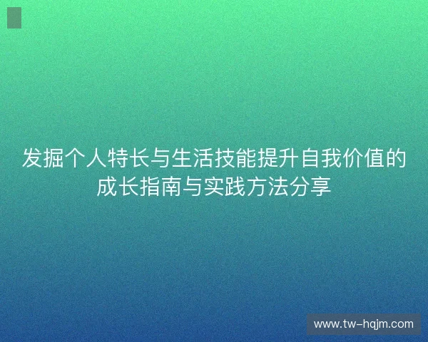 发掘个人特长与生活技能提升自我价值的成长指南与实践方法分享