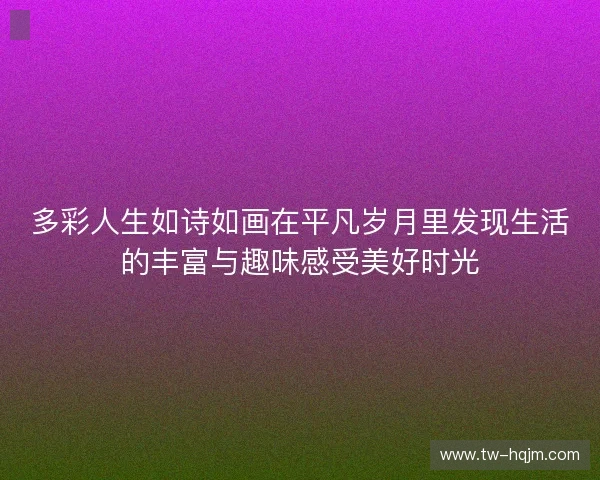 多彩人生如诗如画在平凡岁月里发现生活的丰富与趣味感受美好时光